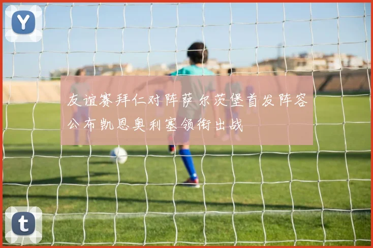 友谊赛拜仁对阵萨尔茨堡首发阵容公布凯恩奥利塞领衔出战
