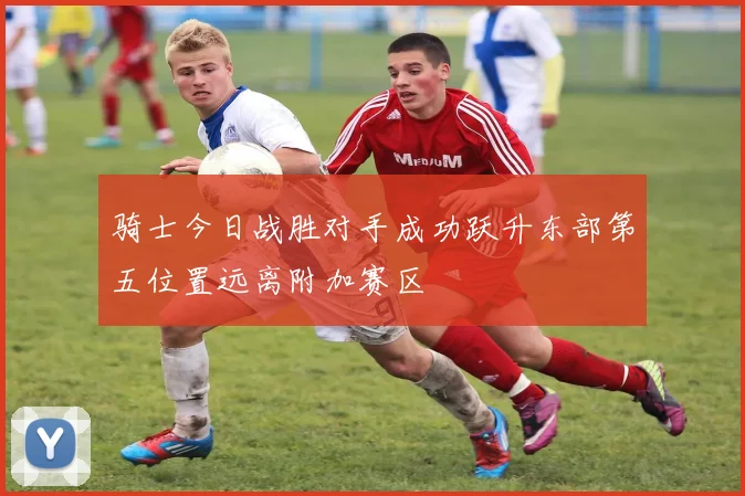骑士今日战胜对手成功跃升东部第五位置远离附加赛区
