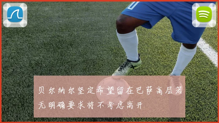 贝尔纳尔坚定希望留在巴萨高层若无明确要求将不考虑离开