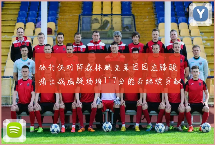 独行侠对阵森林狼克莱因因左膝酸痛出战成疑场均117分能否继续贡献