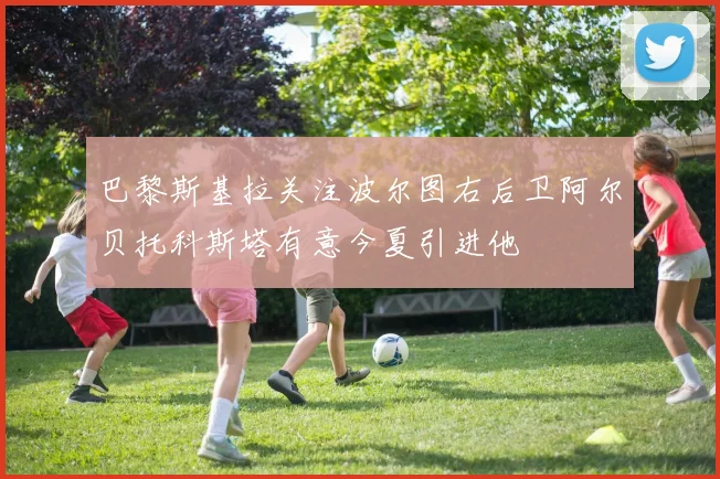 巴黎斯基拉关注波尔图右后卫阿尔贝托科斯塔有意今夏引进他
