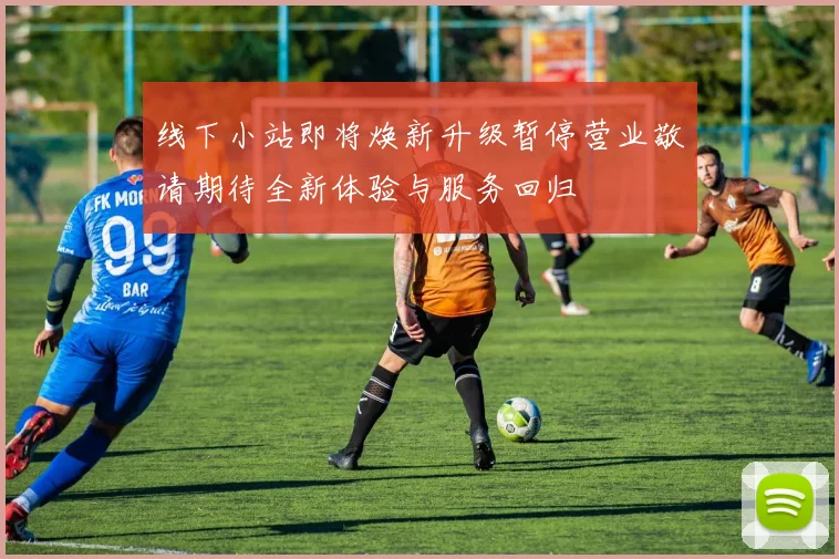 线下小站即将焕新升级暂停营业敬请期待全新体验与服务回归