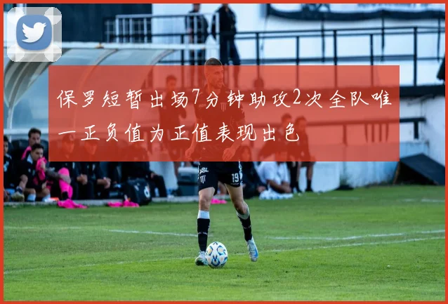 保罗短暂出场7分钟助攻2次全队唯一正负值为正值表现出色