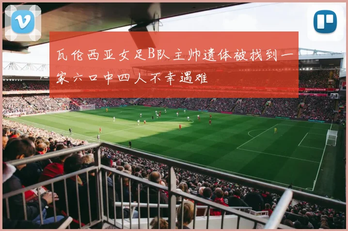 瓦伦西亚女足B队主帅遗体被找到一家六口中四人不幸遇难