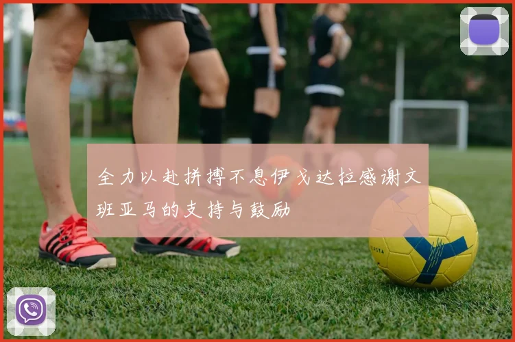 全力以赴拼搏不息伊戈达拉感谢文班亚马的支持与鼓励