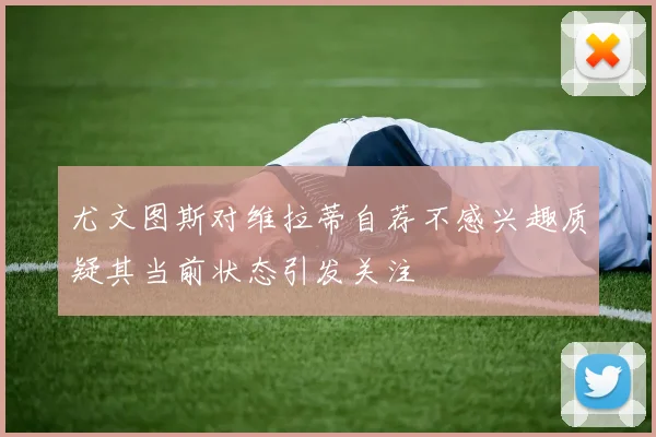 尤文图斯对维拉蒂自荐不感兴趣质疑其当前状态引发关注