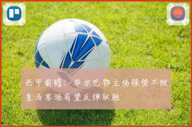 西甲前瞻：毕尔巴鄂主场强势不败皇马客场有望反弹取胜