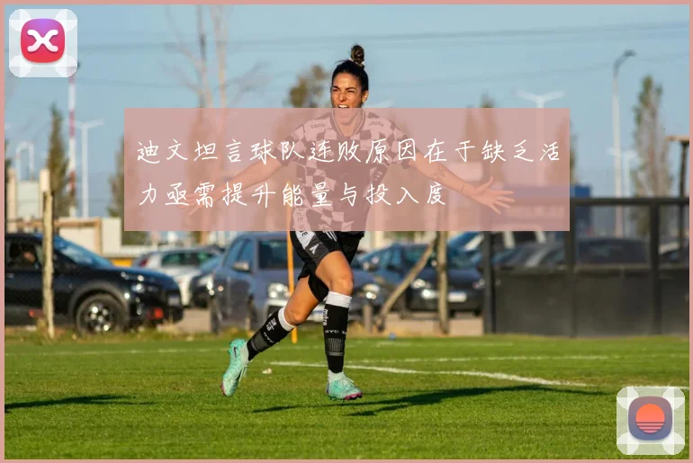 迪文坦言球队连败原因在于缺乏活力亟需提升能量与投入度