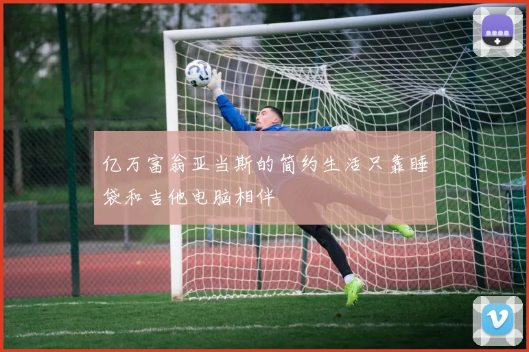 亿万富翁亚当斯的简约生活只靠睡袋和吉他电脑相伴