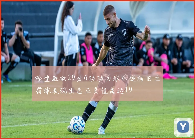 哈登狂砍29分6助助力球队逆转旧主罚球表现出色正负值高达19