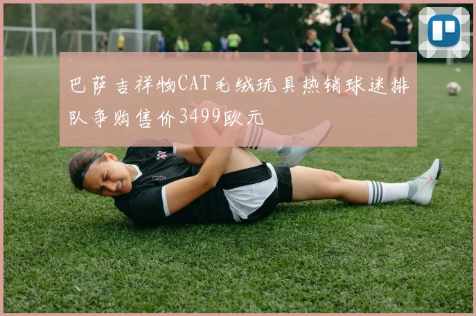 巴萨吉祥物CAT毛绒玩具热销球迷排队争购售价3499欧元