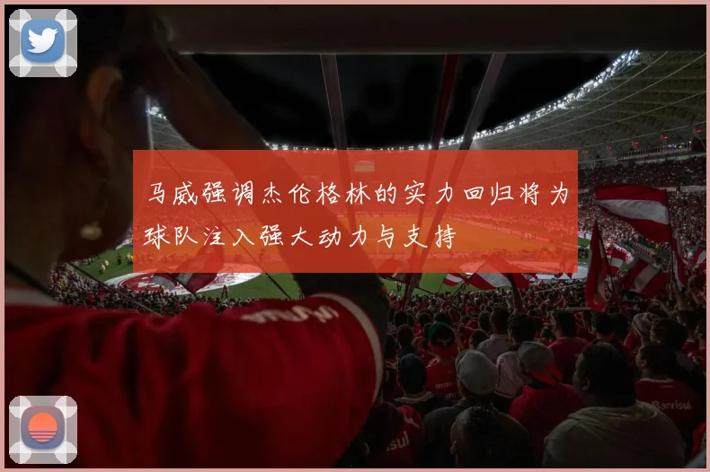 马威强调杰伦格林的实力回归将为球队注入强大动力与支持