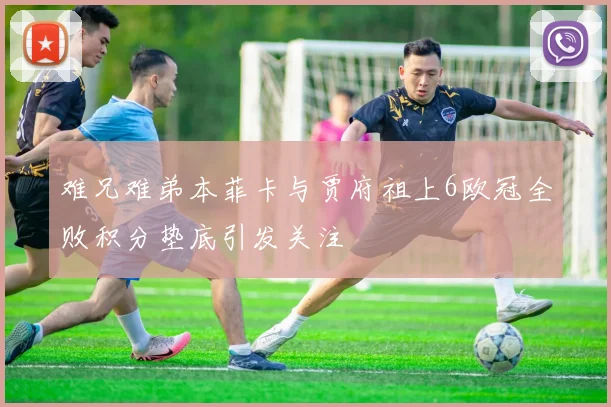 难兄难弟本菲卡与贾府祖上6欧冠全败积分垫底引发关注