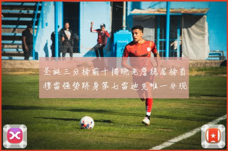 圣诞三分榜前十揭晓老詹稳居榜首穆雷强势跻身第七雷迪克唯一非现役球员