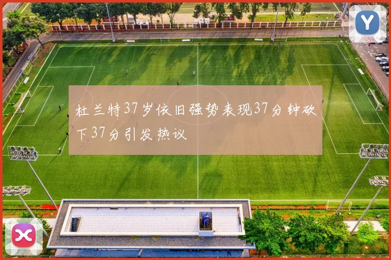 杜兰特37岁依旧强势表现37分钟砍下37分引发热议