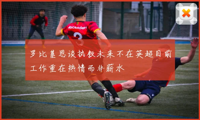 罗比基恩谈执教未来不在英超目前工作重在热情而非薪水