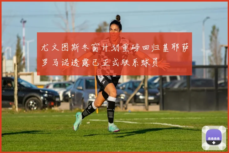 尤文图斯冬窗计划重磅回归基耶萨罗马诺透露已正式联系球员