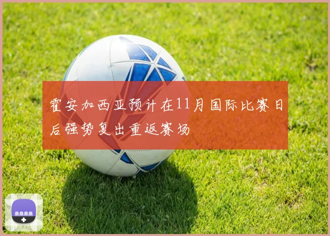 霍安加西亚预计在11月国际比赛日后强势复出重返赛场