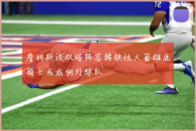 詹姆斯谈双塔阵容稀缺性火箭雄鹿骑士或成例外球队