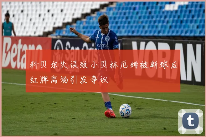 科贝尔失误致小贝林厄姆被断球后红牌离场引发争议