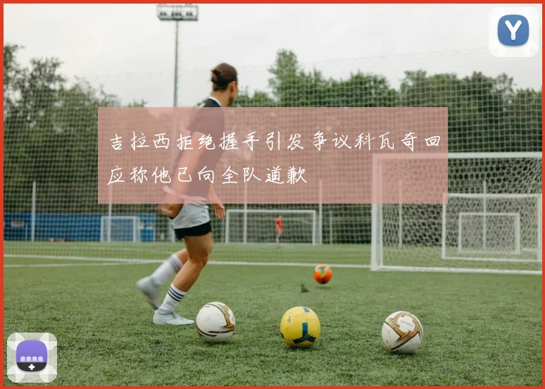 吉拉西拒绝握手引发争议科瓦奇回应称他已向全队道歉