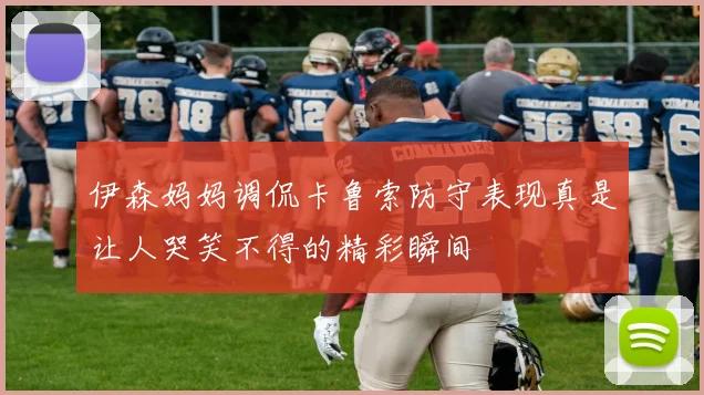 伊森妈妈调侃卡鲁索防守表现真是让人哭笑不得的精彩瞬间