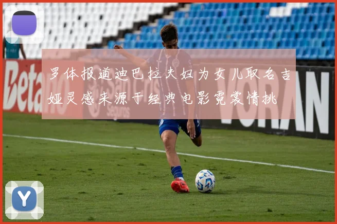 罗体报道迪巴拉夫妇为女儿取名吉娅灵感来源于经典电影霓裳情挑