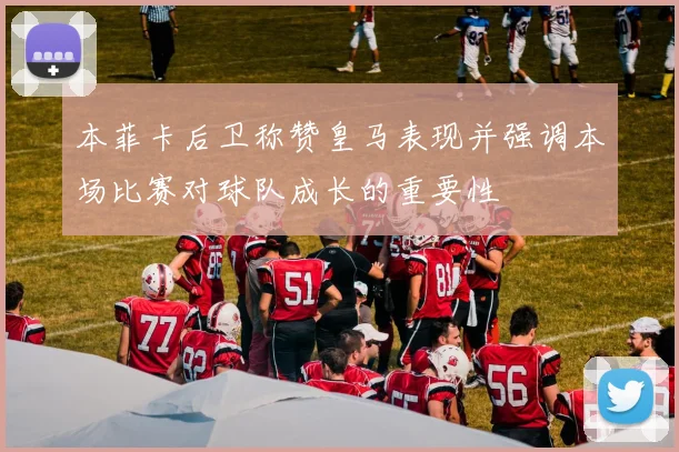 本菲卡后卫称赞皇马表现并强调本场比赛对球队成长的重要性