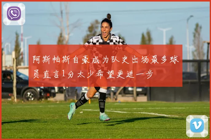 阿斯帕斯自豪成为队史出场最多球员直言1分太少希望更进一步