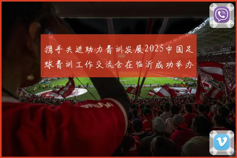 携手共进助力青训发展2025中国足球青训工作交流会在临沂成功举办