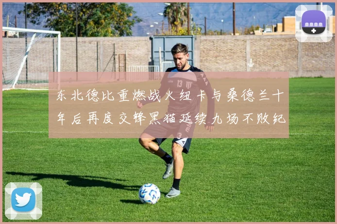东北德比重燃战火纽卡与桑德兰十年后再度交锋黑猫延续九场不败纪录