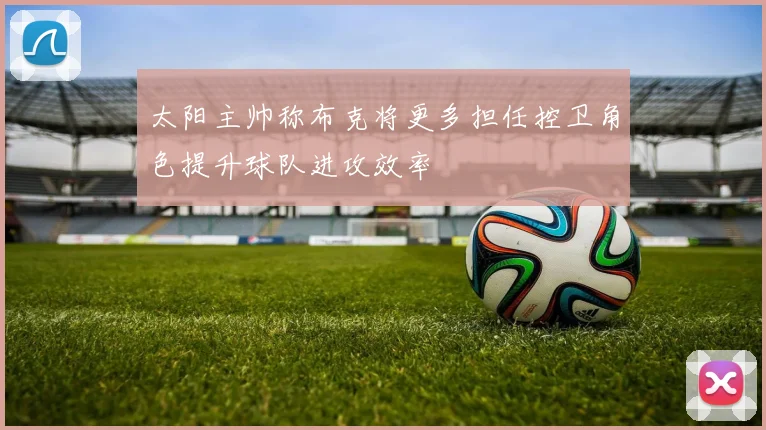 太阳主帅称布克将更多担任控卫角色提升球队进攻效率