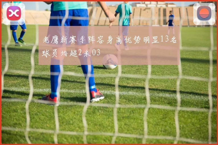 老鹰新赛季阵容身高优势明显13名球员均超2米03