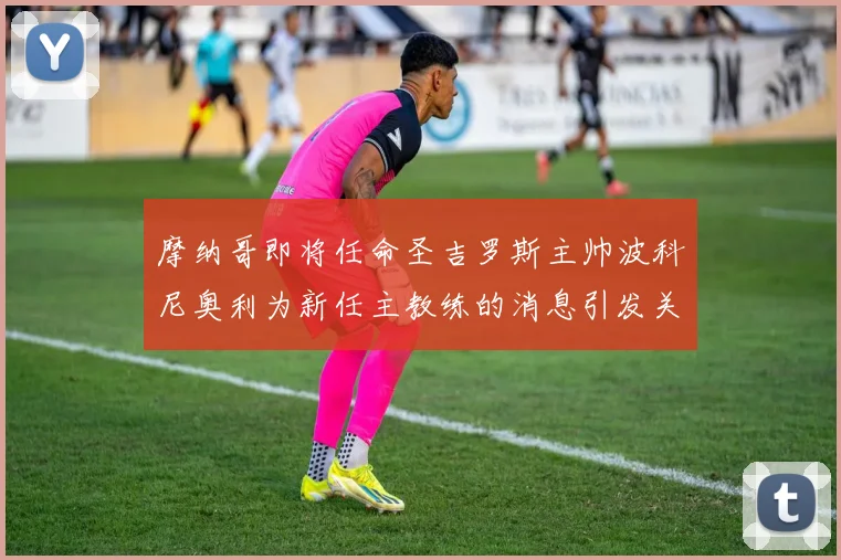 摩纳哥即将任命圣吉罗斯主帅波科尼奥利为新任主教练的消息引发关注