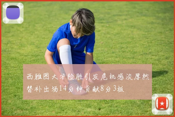 西雅图大学险胜引发危机感淡厚然替补出场14分钟贡献8分3板
