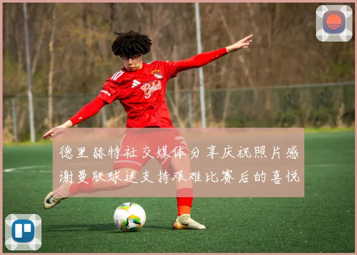 德里赫特社交媒体分享庆祝照片感谢曼联球迷支持艰难比赛后的喜悦