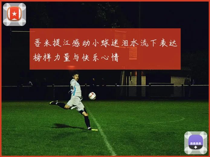 吾米提江感动小球迷泪水流下表达榜样力量与快乐心情