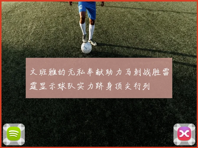 文班雅的无私奉献助力马刺战胜雷霆显示球队实力跻身顶尖行列
