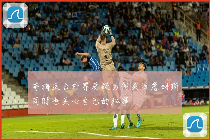 夸梅反击外界质疑为何关注詹姆斯同时也关心自己的私事