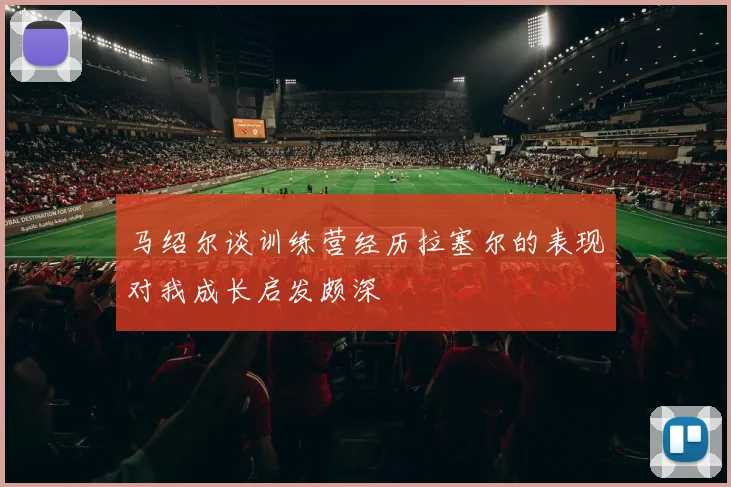 马绍尔谈训练营经历拉塞尔的表现对我成长启发颇深