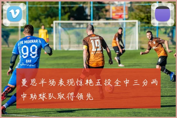 曼恩半场表现惊艳五投全中三分两中助球队取得领先