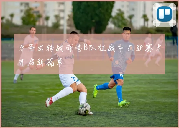 李圣龙转战海港B队征战中乙新赛季开启新篇章