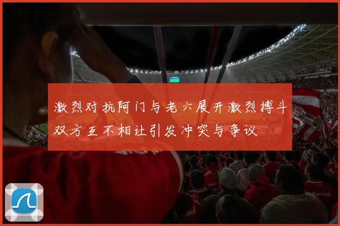 激烈对抗阿门与老六展开激烈搏斗双方互不相让引发冲突与争议