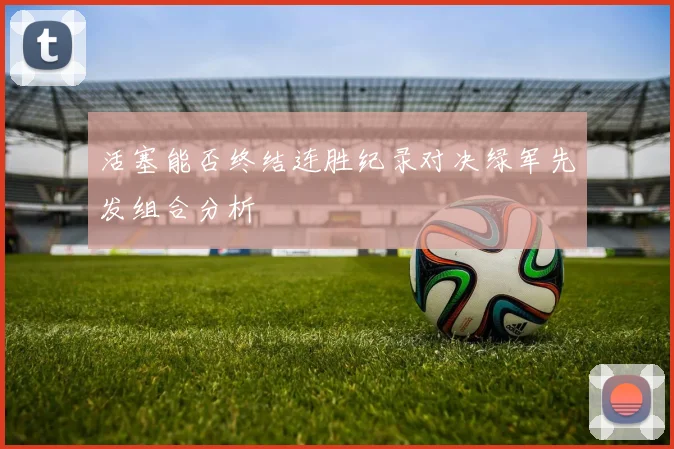 活塞能否终结连胜纪录对决绿军先发组合分析