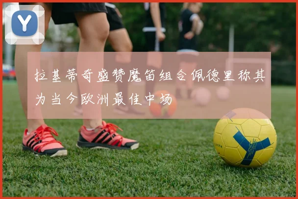 拉基蒂奇盛赞魔笛组合佩德里称其为当今欧洲最佳中场