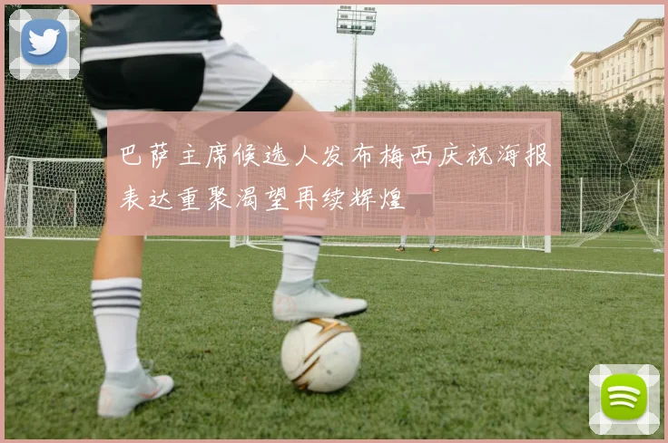 巴萨主席候选人发布梅西庆祝海报表达重聚渴望再续辉煌